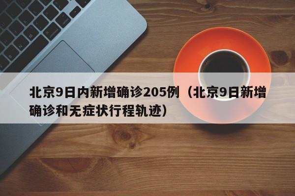 北京9日内新增确诊205例（北京9日新增确诊和无症状行程轨迹）