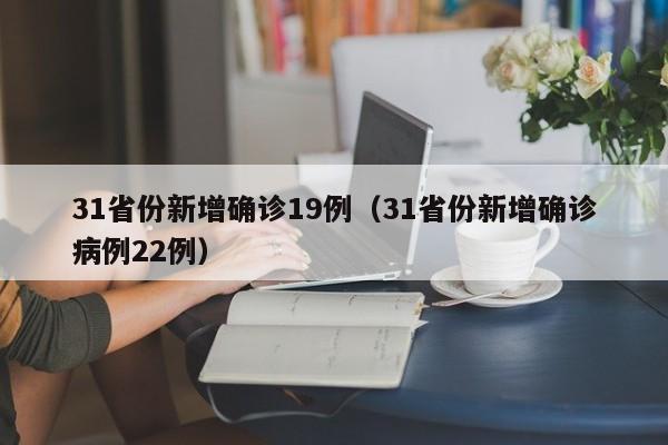 31省份新增确诊19例（31省份新增确诊病例22例）