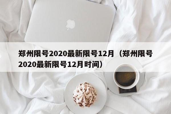 郑州限号2020最新限号12月(郑州限号2020最新限号12月时间)