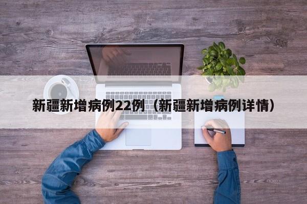 新疆新增病例22例(新疆新增病例详情)