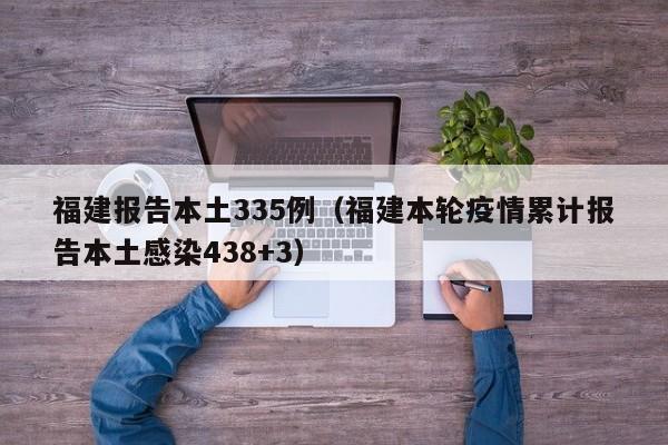 福建报告本土335例(福建本轮疫情累计报告本土感染438+3)