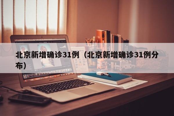 北京新增确诊31例(北京新增确诊31例分布)