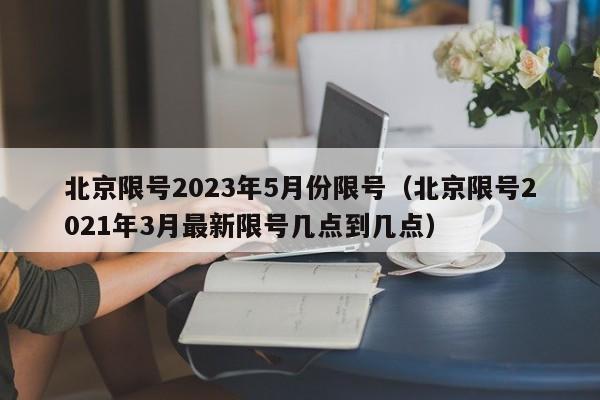 北京限号2023年5月份限号(北京限号2021年3月最新限号几点到几点)
