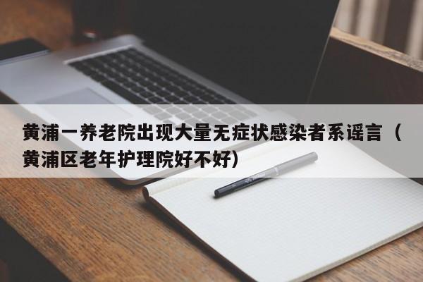 黄浦一养老院出现大量无症状感染者系谣言(黄浦区老年护理院好不好)