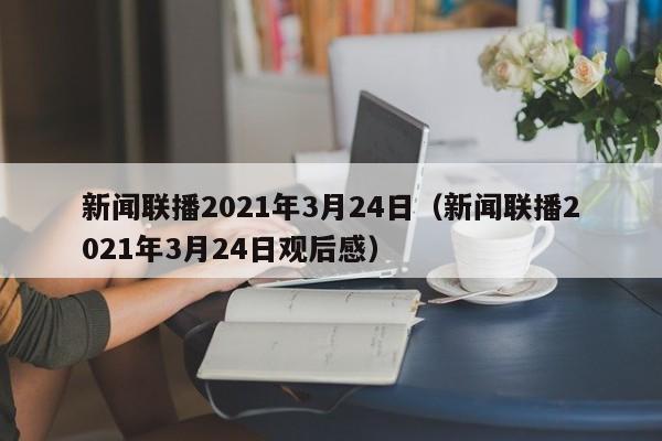 新闻联播2021年3月24日(新闻联播2021年3月24日观后感)