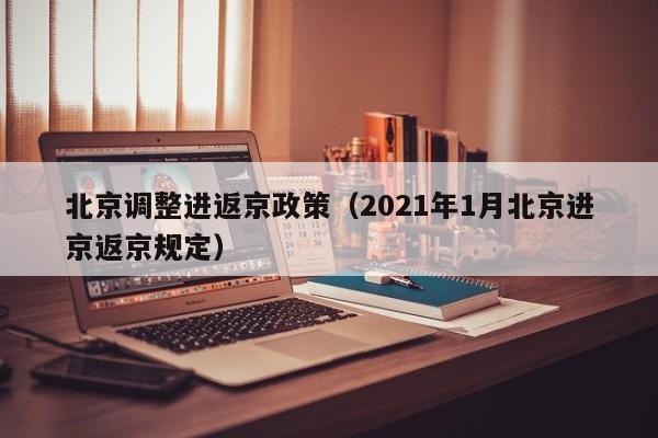 北京调整进返京政策(2021年1月北京进京返京规定)