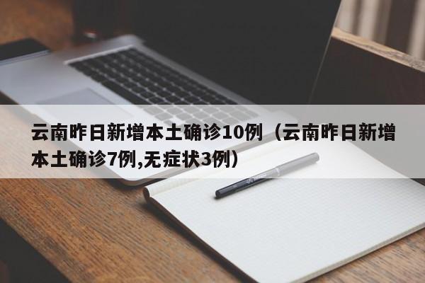 云南昨日新增本土确诊10例(云南昨日新增本土确诊7例,无症状3例)