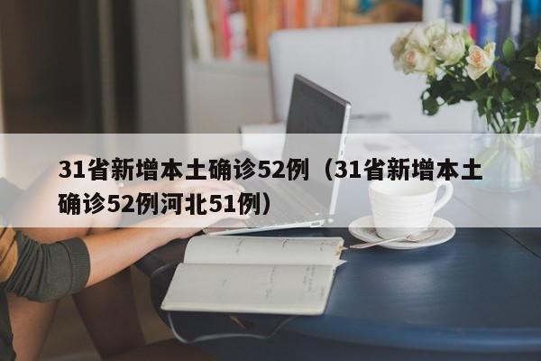 31省新增本土确诊52例（31省新增本土确诊52例河北51例）