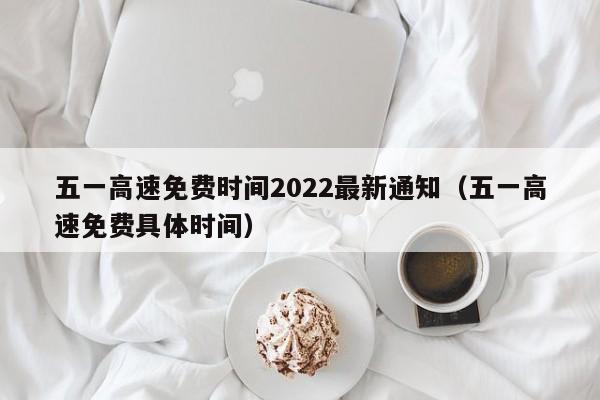 五一高速免费时间2022最新通知（五一高速免费具体时间）
