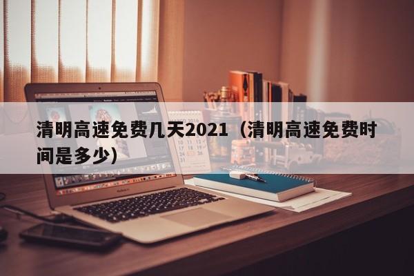 清明高速免费几天2021(清明高速免费时间是多少)