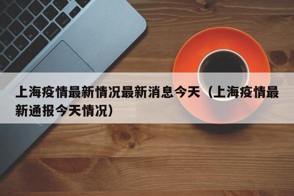 上海疫情最新情况最新消息今天（上海疫情最新通报今天情况）