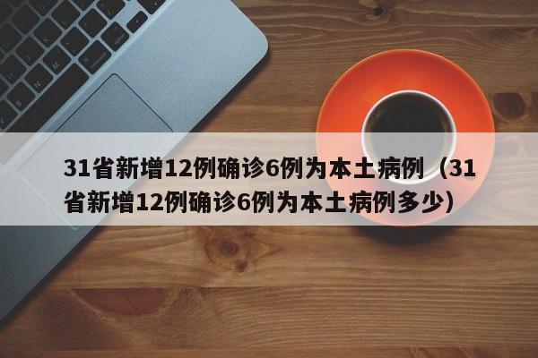 31省新增12例确诊6例为本土病例(31省新增12例确诊6例为本土病例多少)