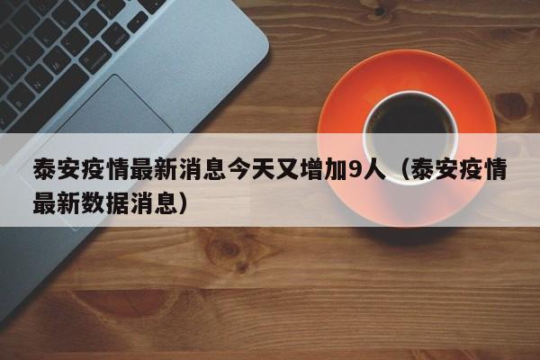 泰安疫情最新消息今天又增加9人(泰安疫情最新数据消息)