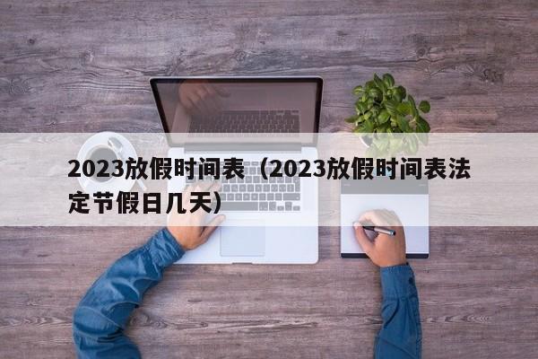 2023放假时间表（2023放假时间表法定节假日几天）