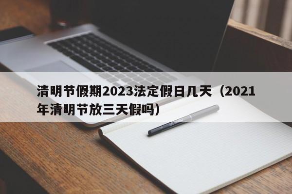 清明节假期2023法定假日几天（2021年清明节放三天假吗）