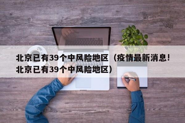 北京已有39个中风险地区(疫情最新消息!北京已有39个中风险地区)