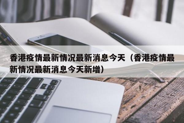 香港疫情最新情况最新消息今天(香港疫情最新情况最新消息今天新增)
