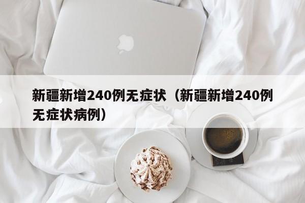 新疆新增240例无症状(新疆新增240例无症状病例)
