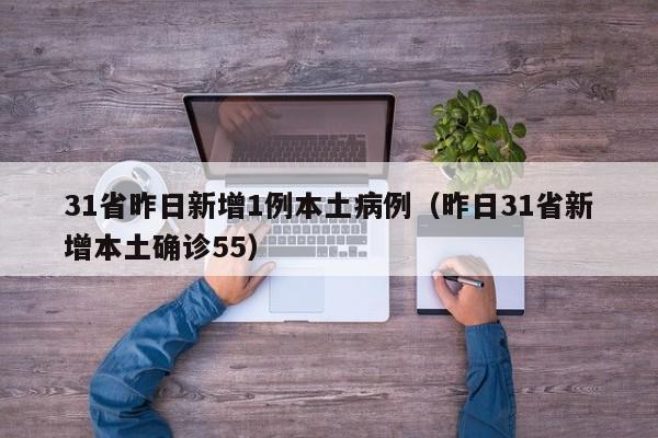 31省昨日新增1例本土病例(昨日31省新增本土确诊55)