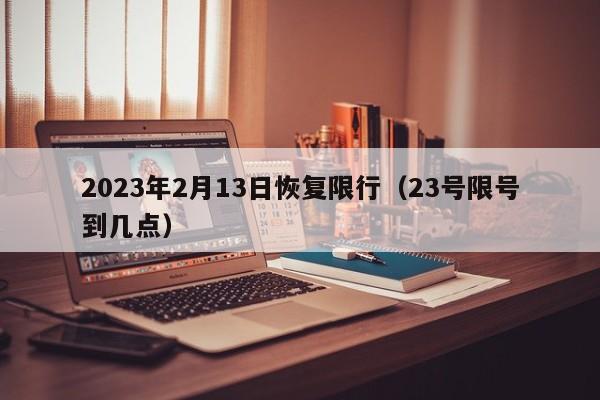 2023年2月13日恢复限行（23号限号到几点）