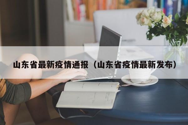 山东省最新疫情通报（山东省疫情最新发布）