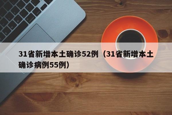 31省新增本土确诊52例（31省新增本土确诊病例55例）