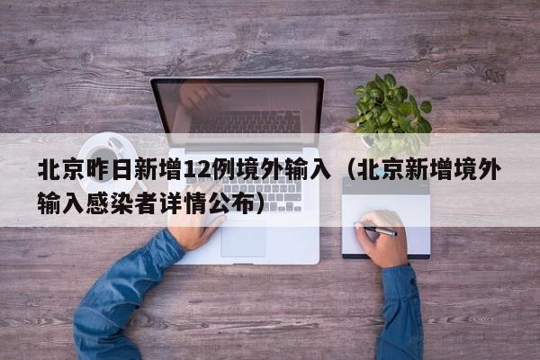 北京昨日新增12例境外输入（北京新增境外输入感染者详情公布）