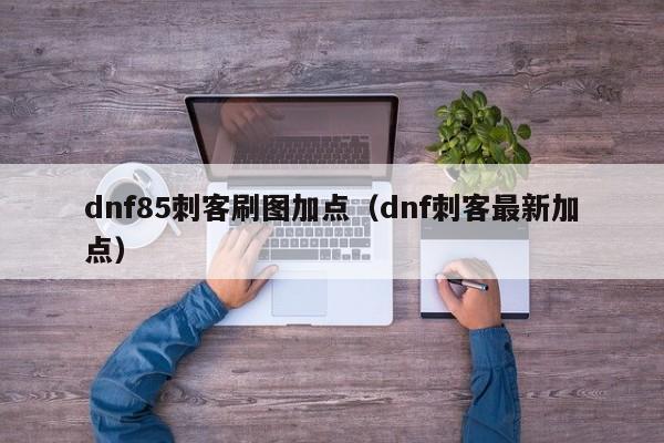dnf85刺客刷图加点(dnf刺客最新加点)