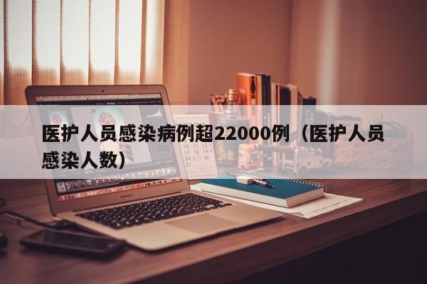 医护人员感染病例超22000例(医护人员感染人数)