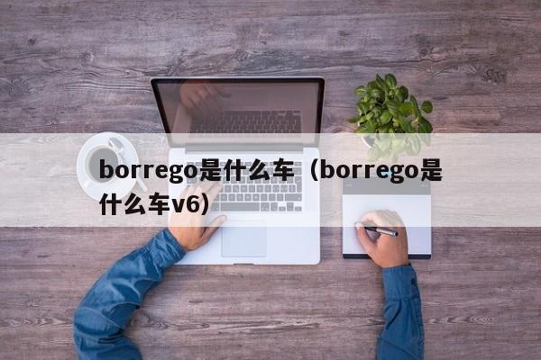 borrego是什么车(borrego是什么车v6)