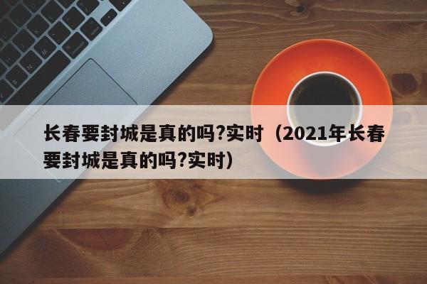 长春要封城是真的吗?实时（2021年长春要封城是真的吗?实时）