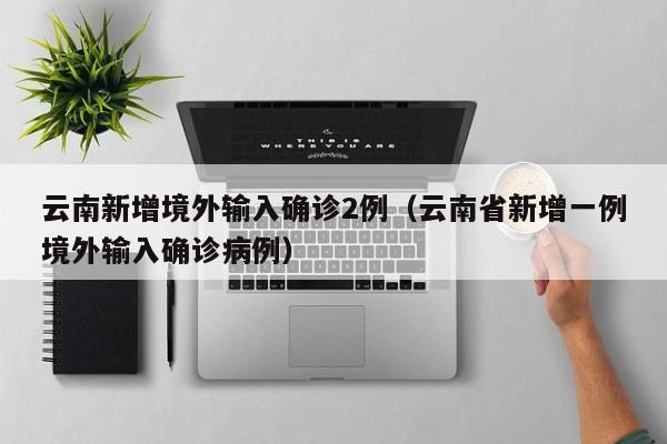云南新增境外输入确诊2例（云南省新增一例境外输入确诊病例）