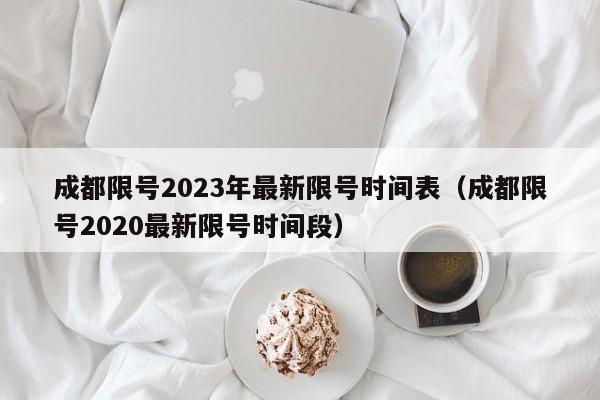 成都限号2023年最新限号时间表（成都限号2020最新限号时间段）