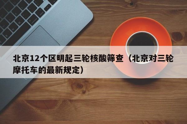 北京12个区明起三轮核酸筛查（北京对三轮摩托车的最新规定）