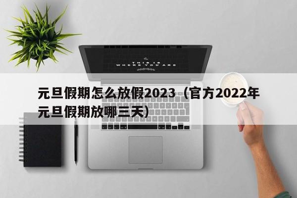 元旦假期怎么放假2023（官方2022年元旦假期放哪三天）