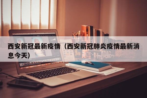 西安新冠最新疫情（西安新冠肺炎疫情最新消息今天）