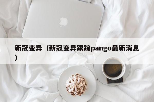 新冠变异（新冠变异跟踪pango最新消息）