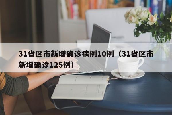 31省区市新增确诊病例10例（31省区市新增确诊125例）