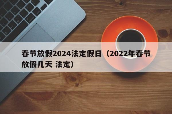春节放假2024法定假日（2022年春节放假几天 法定）