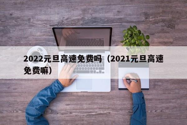 2022元旦高速免费吗（2021元旦高速免费嘛）