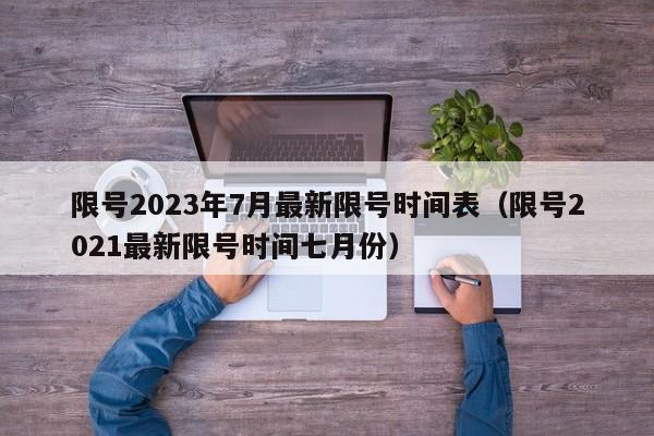 限号2023年7月最新限号时间表（限号2021最新限号时间七月份）