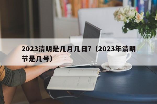 2023清明是几月几日?（2023年清明节是几号）
