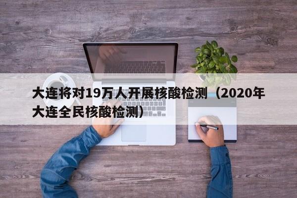 大连将对19万人开展核酸检测（2020年大连全民核酸检测）