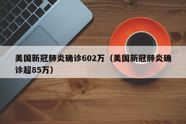 美国新冠肺炎确诊602万（美国新冠肺炎确诊超85万）