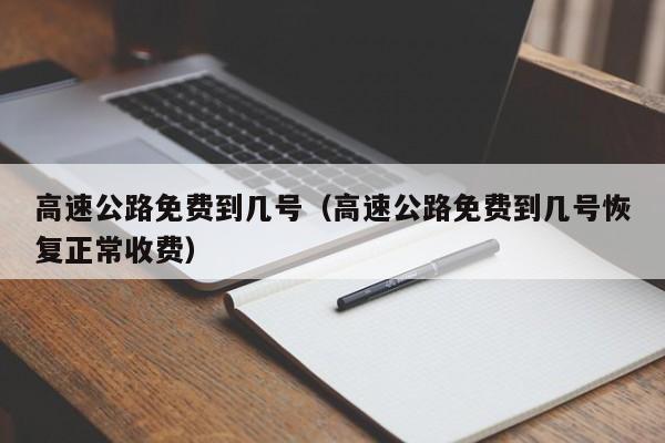 高速公路免费到几号（高速公路免费到几号恢复正常收费）