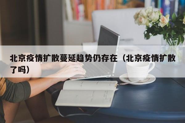 北京疫情扩散蔓延趋势仍存在（北京疫情扩散了吗）