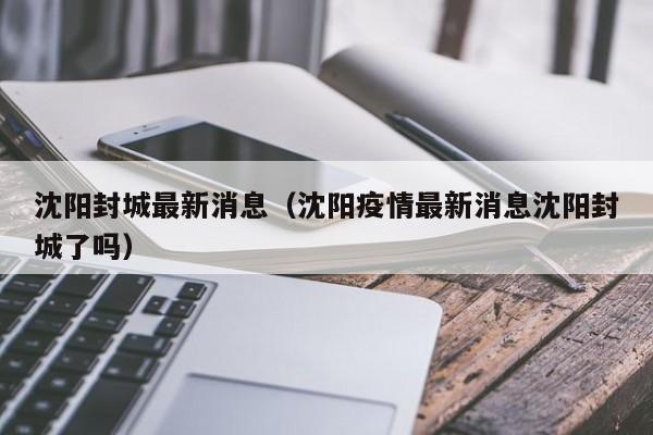 沈阳封城最新消息（沈阳疫情最新消息沈阳封城了吗）