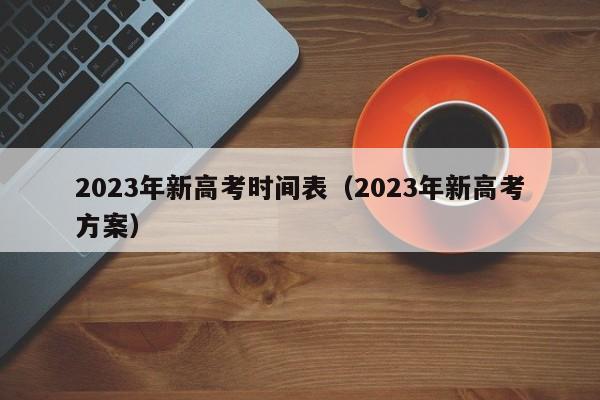 2023年新高考时间表（2023年新高考方案）