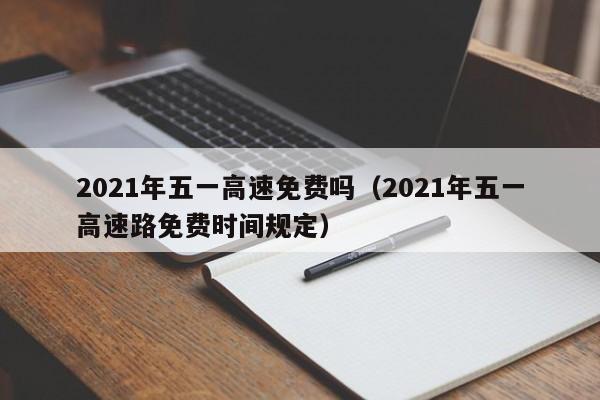 2021年五一高速免费吗（2021年五一高速路免费时间规定）