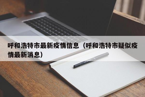 呼和浩特市最新疫情信息（呼和浩特市疑似疫情最新消息）